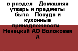  в раздел : Домашняя утварь и предметы быта » Посуда и кухонные принадлежности . Ненецкий АО,Волоковая д.